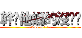 幹你他媽的沒雞雞 (attack on titan)