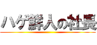 ハゲ鮮人の社長 ()