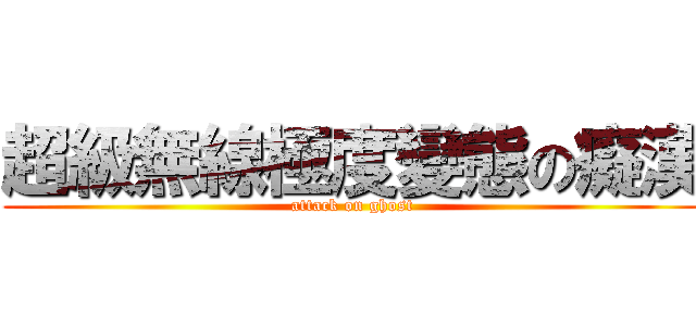 超級無線極度變態の癡漢 (attack on ghost)