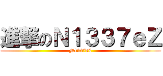 進撃のＮ１３３７ｅＺ (N1337eZ)