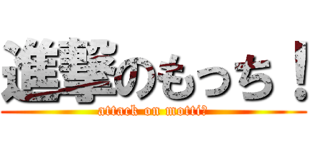進撃のもっち！ (attack on motti！)