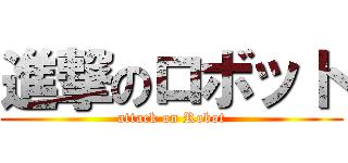 進撃のロボット (attack on Robot)