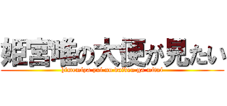 姫宮唯の大便が見たい (himemiya yui no daiben ga mitai)
