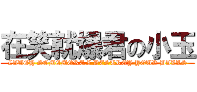 在笑就爆君の小玉 (LAUGH SOMEMORE,I DESTROY YOUR BALLS)