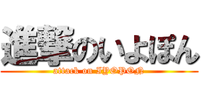 進撃のいよぽん (attack on IYOPON)
