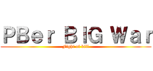 ＰＢｅｒ ＢＩＧ Ｗａｒ (Fight of kill)