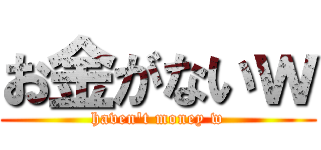 お金がないｗ (haven\'t money w)