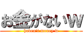 お金がないｗ (haven\'t money w)
