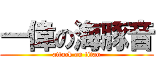 一偉の海豚音 (attack on titan)