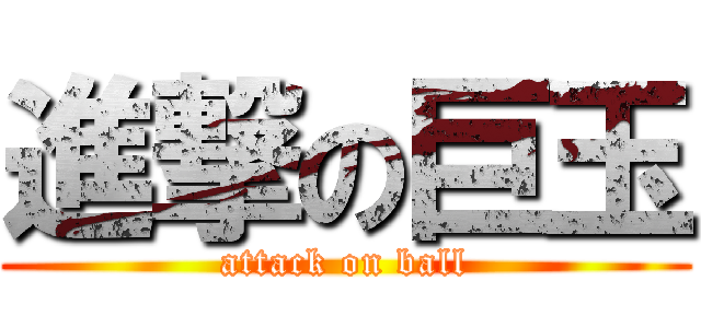 進撃の巨玉 (attack on ball)