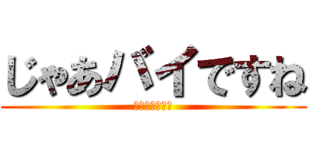 じゃあバイですね (じゃあバイだわ)