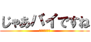 じゃあバイですね (じゃあバイだわ)