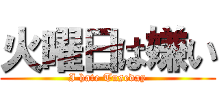 火曜日は嫌い (I hate Tuseday)