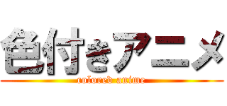 色付きアニメ (colored anime)