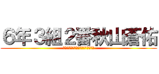 ６年３組２番秋山蒼佑 (６ねん３くみ２ばんあきやまそうすけ)