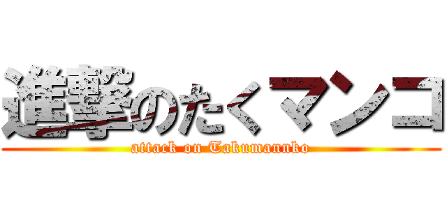 進撃のたくマンコ (attack on Takumannko)