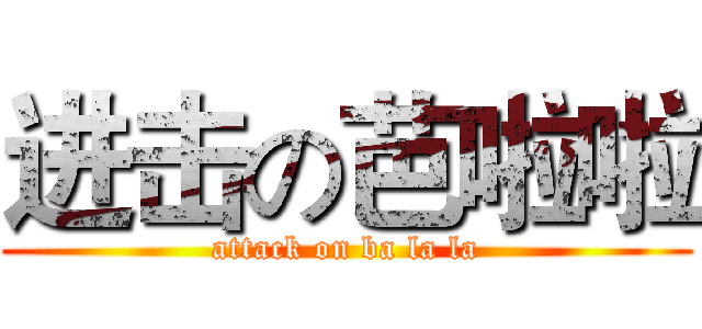 进击の芭啦啦 (attack on ba la la)