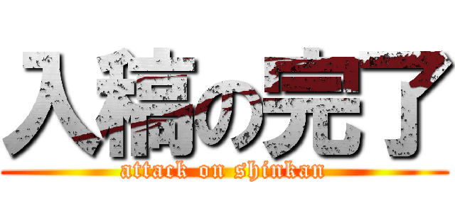 入稿の完了 (attack on shinkan)