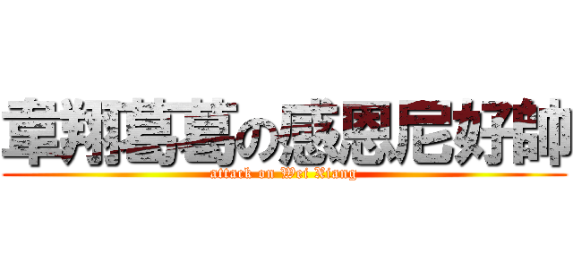 韋翔葛葛の感恩尼好帥 (attack on Wei Xiang)