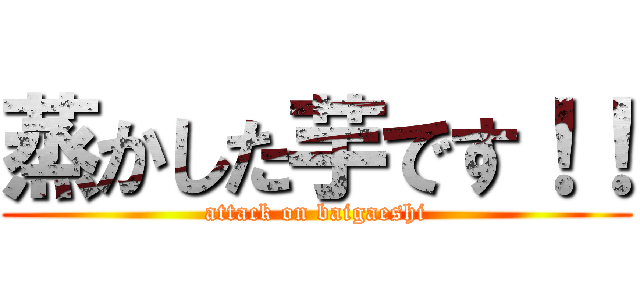 蒸かした芋です！！ (attack on baigaeshi)