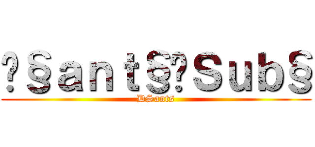 Ð§ａｎｔ§•Ｓｕｂ§ (DSants)