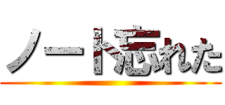 ノート忘れた ()