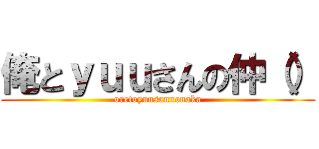 俺とｙｕｕさんの仲（） (oretoyuusannonaka)