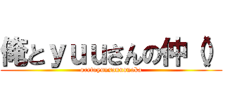 俺とｙｕｕさんの仲（） (oretoyuusannonaka)