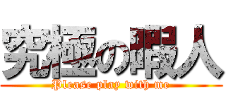 究極の暇人 (Please play with me)