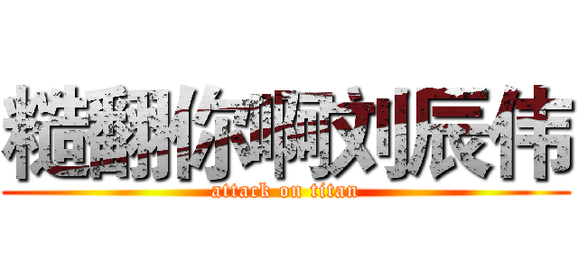 糙翻你啊刘辰伟 (attack on titan)
