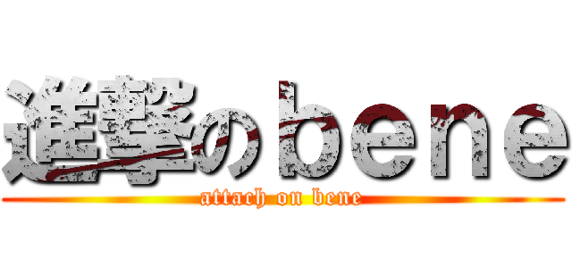 進撃のｂｅｎｅ (attach on bene)