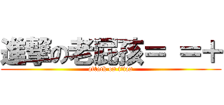 進撃の老屁孩＝ ＝＋ (attack on titan)
