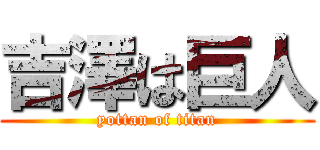 吉澤は巨人 (yottan of titan)