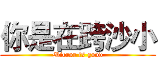 你是在跨沙小 (Mirror is good)