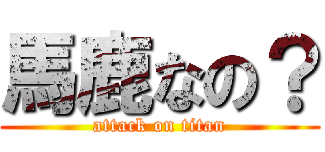 馬鹿なの？ (attack on titan)