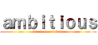 ａｍｂｉｔｉｏｕｓ (attack on sotokawa)