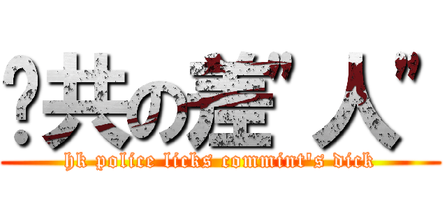 舔共の差\"人\" (hk police licks commint\'s dick)