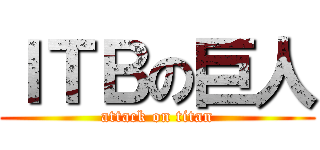 ＩＴＢの巨人 (attack on titan)