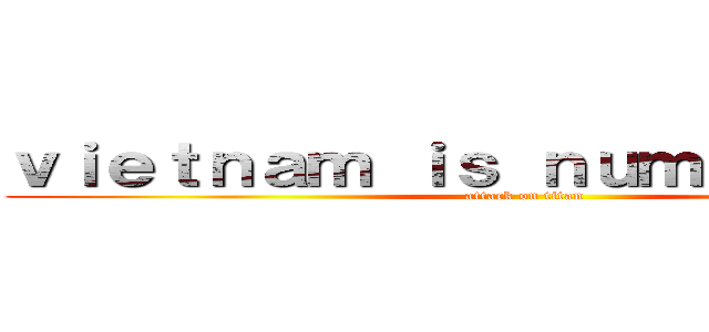 ｖｉｅｔｎａｍ ｉｓ ｎｕｍｂｅｒ ｏｎｅ (attack on titan)
