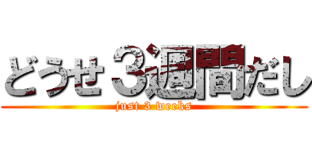 どうせ３週間だし (just 3 weeks)