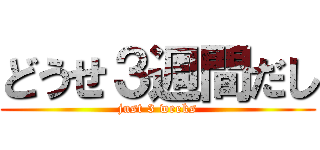 どうせ３週間だし (just 3 weeks)