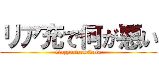リア充で何が悪い (riazyuunomikata)