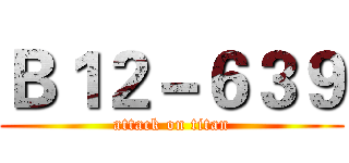 Ｂ１２－６３９ (attack on titan)