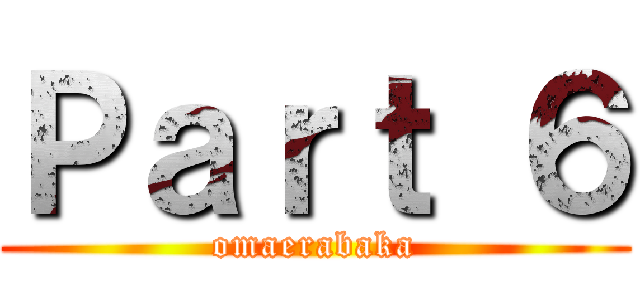 Ｐａｒｔ ６ (omaerabaka)