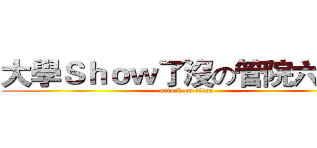 大學Ｓｈｏｗ了沒の管院六部曲 (attack on titan)