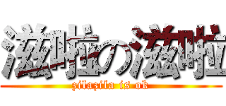 滋啦の滋啦 (zilazila is ok)