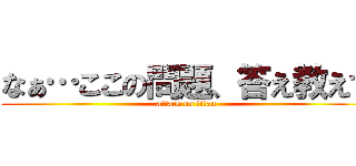 なぁ…ここの問題、答え教えて (attack on titan)