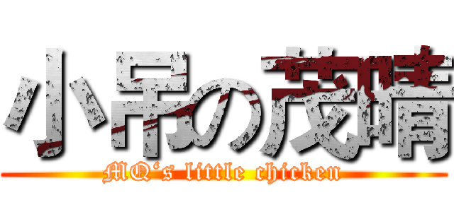 小吊の茂晴 (MQ‘s little chicken)