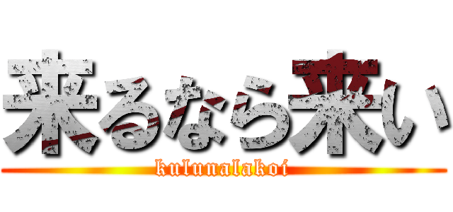 来るなら来い (kulunalakoi)