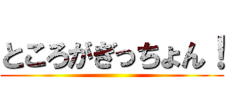 ところがぎっちょん！ ()